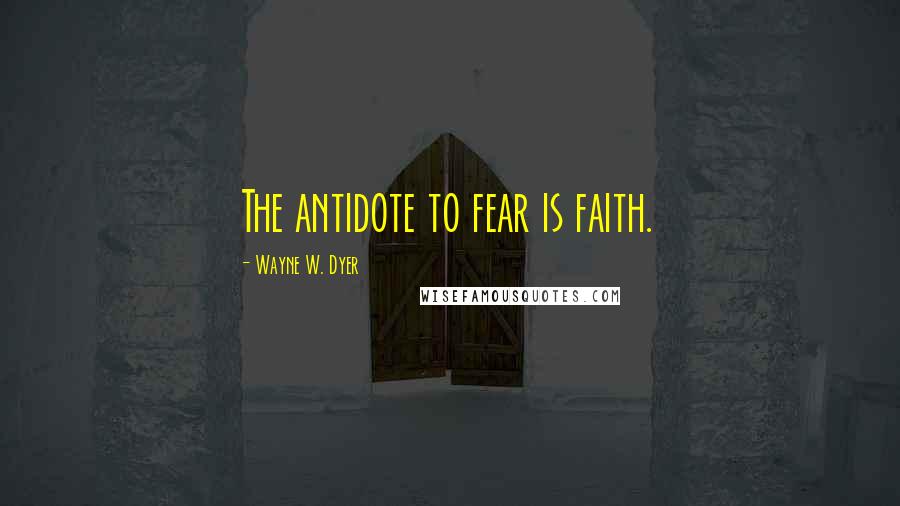 Wayne W. Dyer Quotes: The antidote to fear is faith.