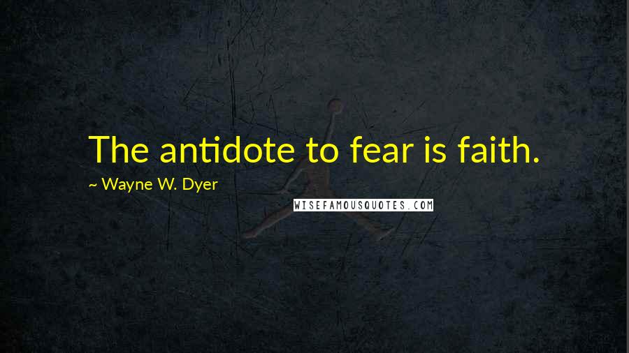 Wayne W. Dyer Quotes: The antidote to fear is faith.