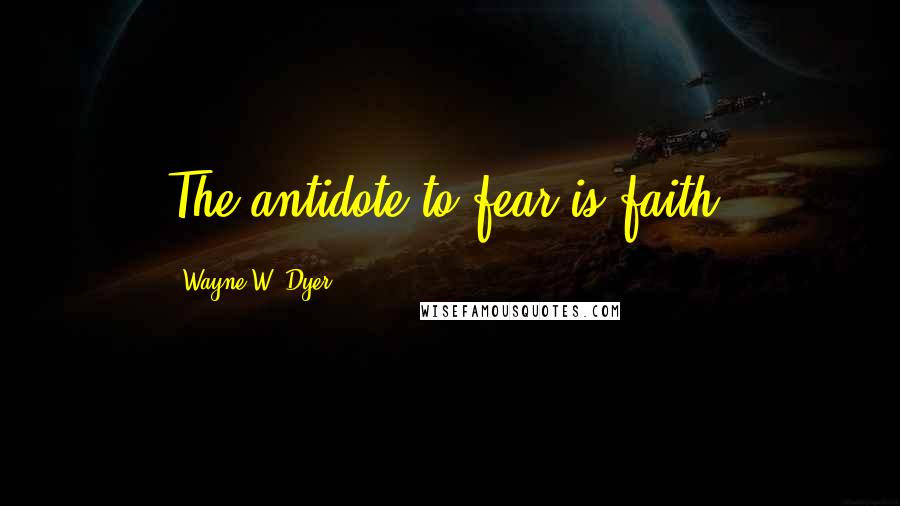 Wayne W. Dyer Quotes: The antidote to fear is faith.