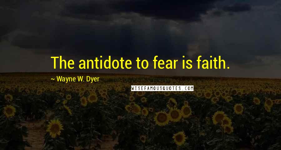 Wayne W. Dyer Quotes: The antidote to fear is faith.