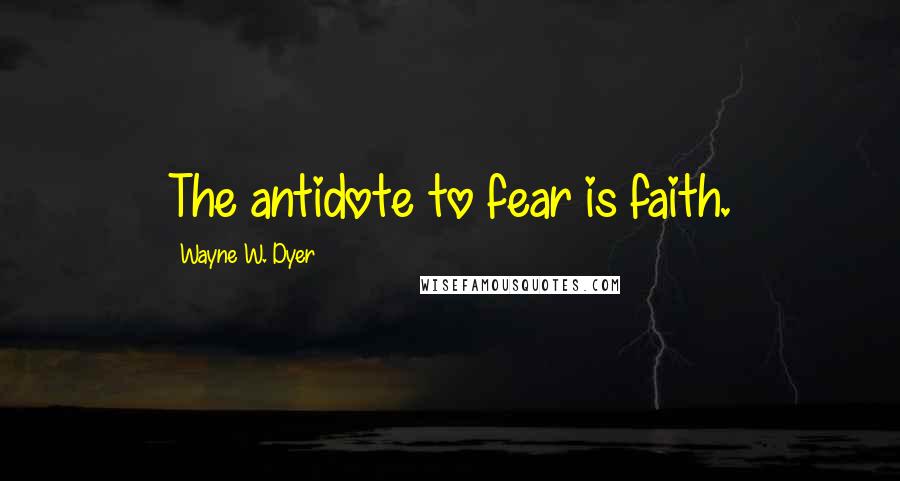 Wayne W. Dyer Quotes: The antidote to fear is faith.