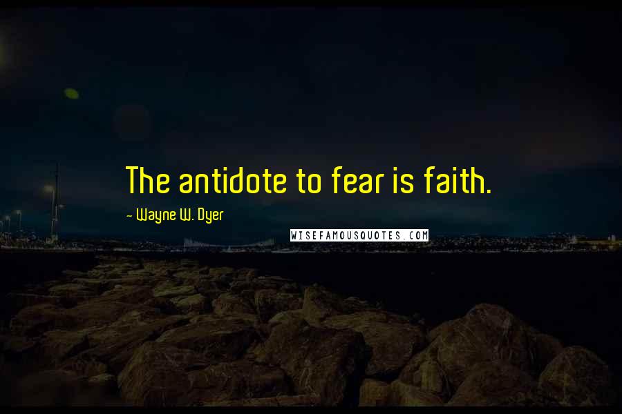 Wayne W. Dyer Quotes: The antidote to fear is faith.