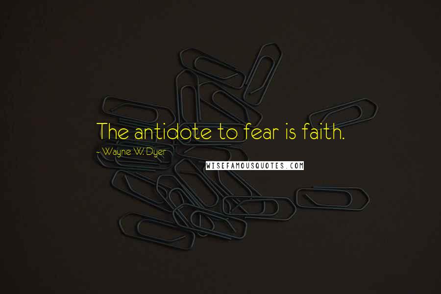 Wayne W. Dyer Quotes: The antidote to fear is faith.