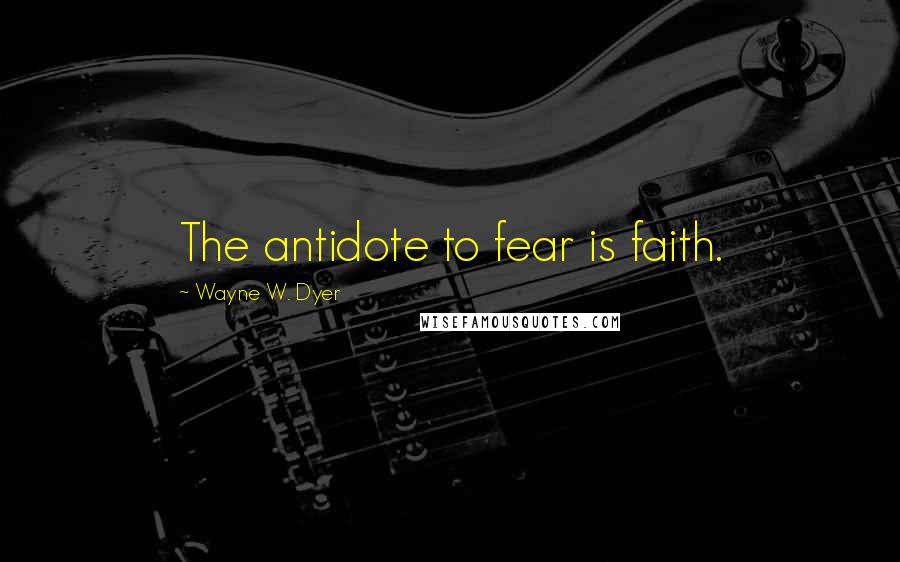 Wayne W. Dyer Quotes: The antidote to fear is faith.