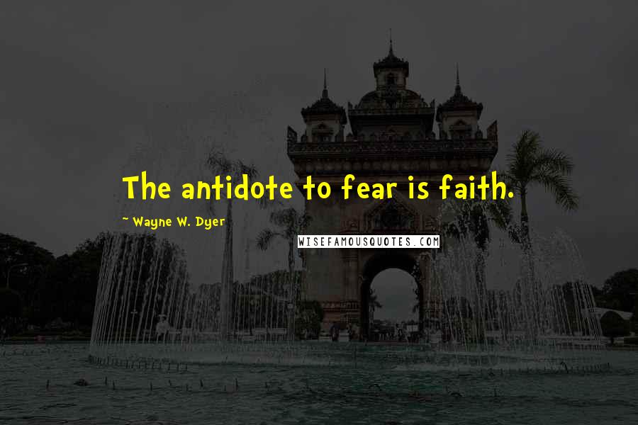 Wayne W. Dyer Quotes: The antidote to fear is faith.