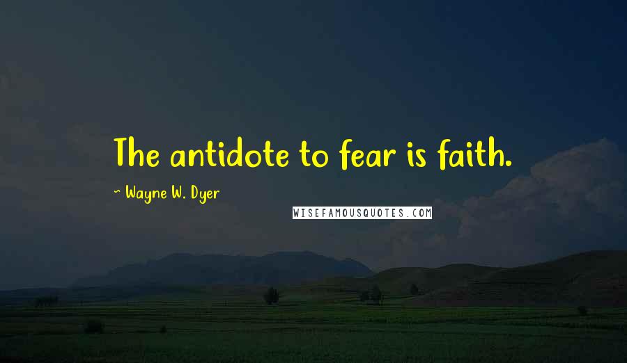 Wayne W. Dyer Quotes: The antidote to fear is faith.