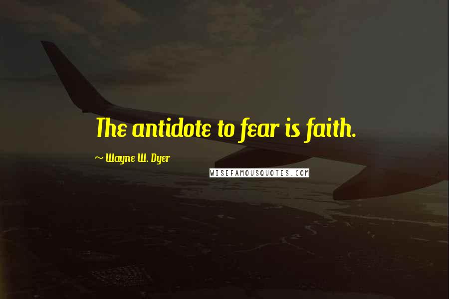 Wayne W. Dyer Quotes: The antidote to fear is faith.