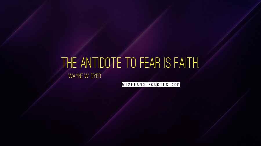 Wayne W. Dyer Quotes: The antidote to fear is faith.