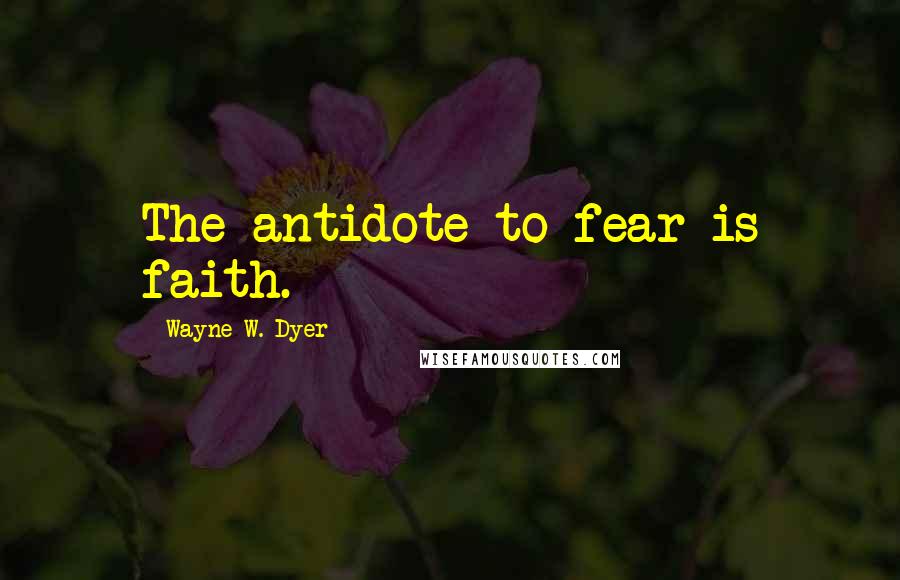 Wayne W. Dyer Quotes: The antidote to fear is faith.