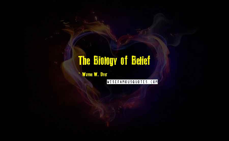 Wayne W. Dyer Quotes: The Biology of Belief
