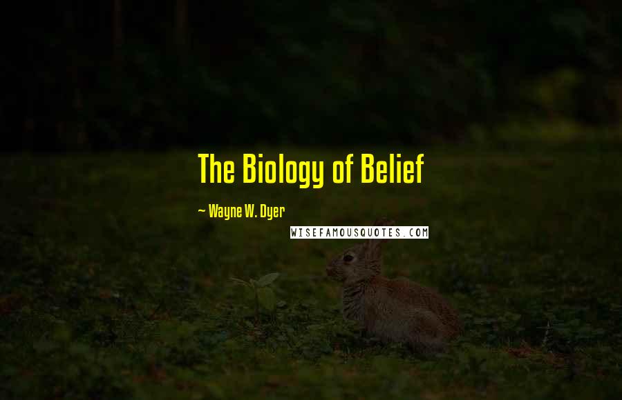 Wayne W. Dyer Quotes: The Biology of Belief