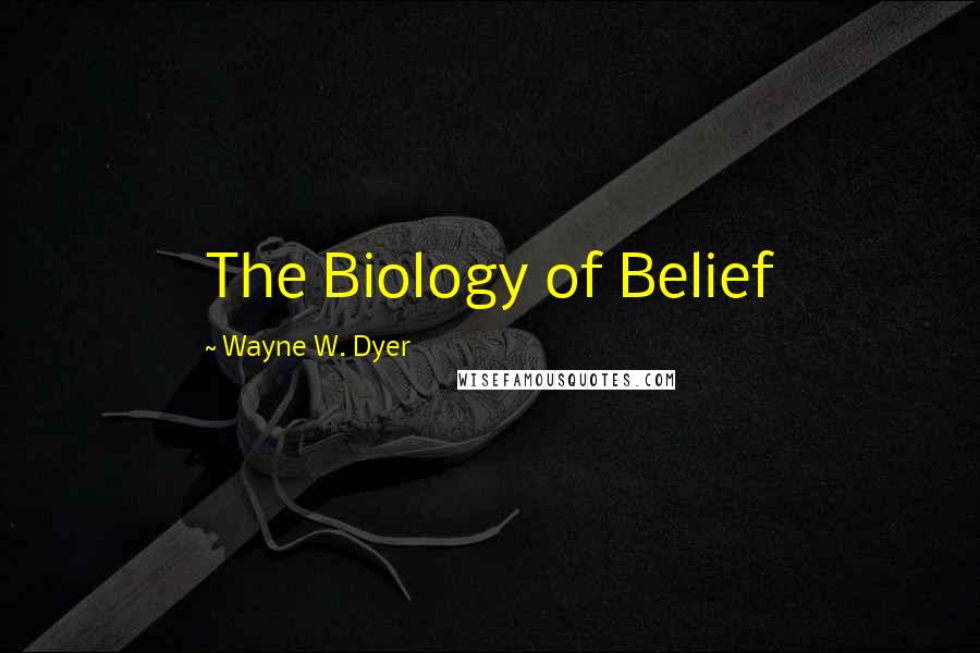 Wayne W. Dyer Quotes: The Biology of Belief