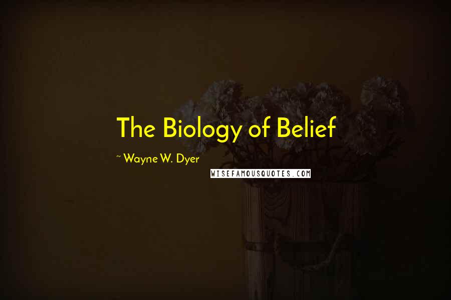 Wayne W. Dyer Quotes: The Biology of Belief