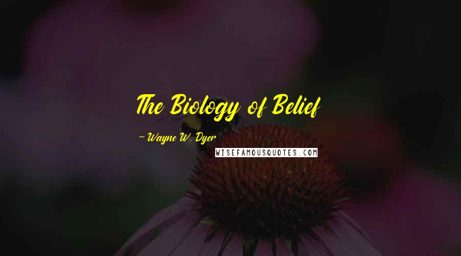 Wayne W. Dyer Quotes: The Biology of Belief