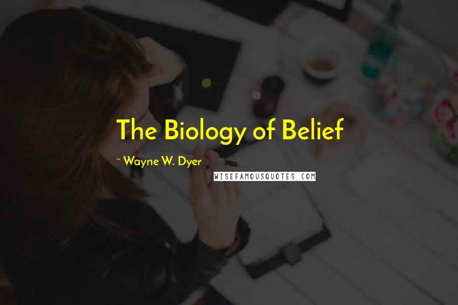 Wayne W. Dyer Quotes: The Biology of Belief