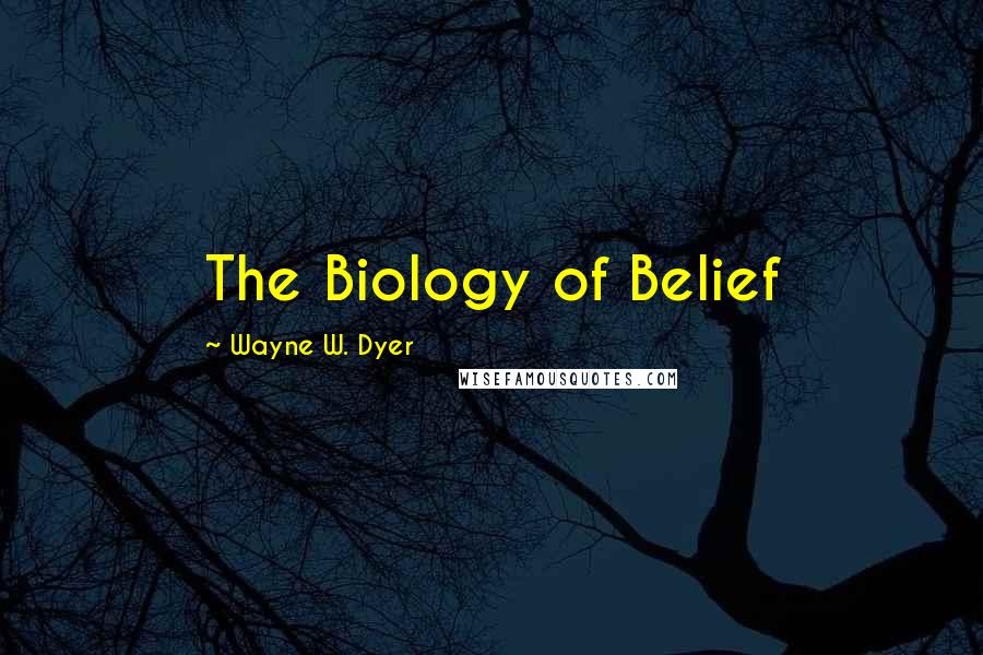 Wayne W. Dyer Quotes: The Biology of Belief