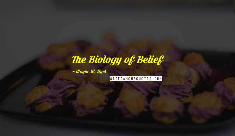 Wayne W. Dyer Quotes: The Biology of Belief