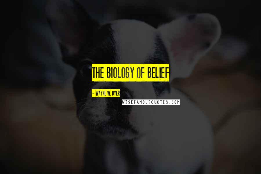 Wayne W. Dyer Quotes: The Biology of Belief