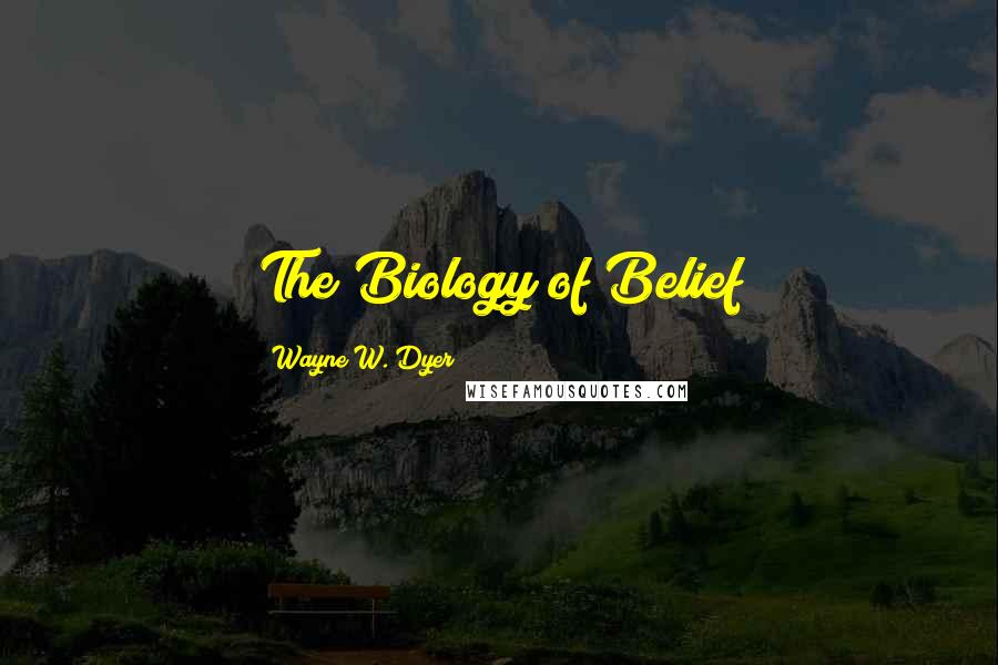 Wayne W. Dyer Quotes: The Biology of Belief