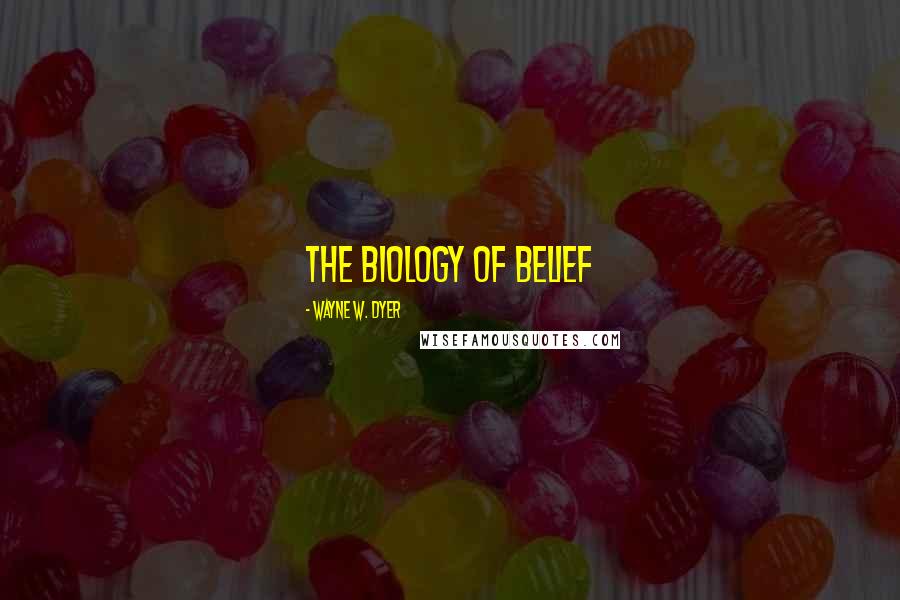 Wayne W. Dyer Quotes: The Biology of Belief