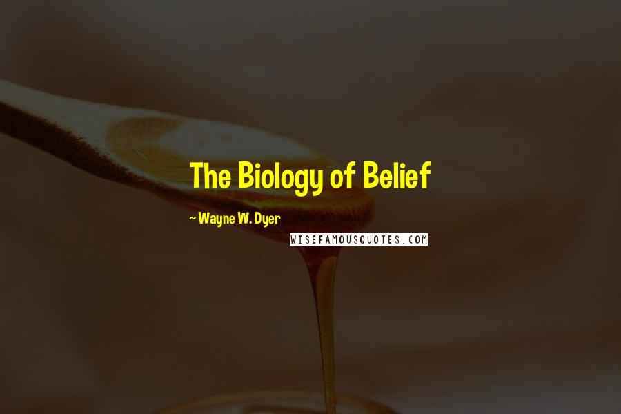 Wayne W. Dyer Quotes: The Biology of Belief