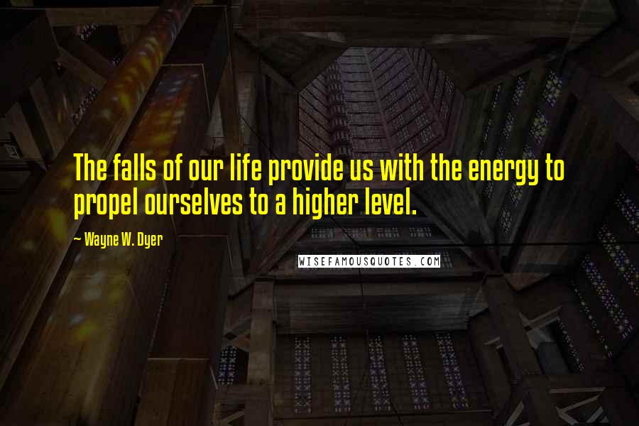 Wayne W. Dyer Quotes: The falls of our life provide us with the energy to propel ourselves to a higher level.