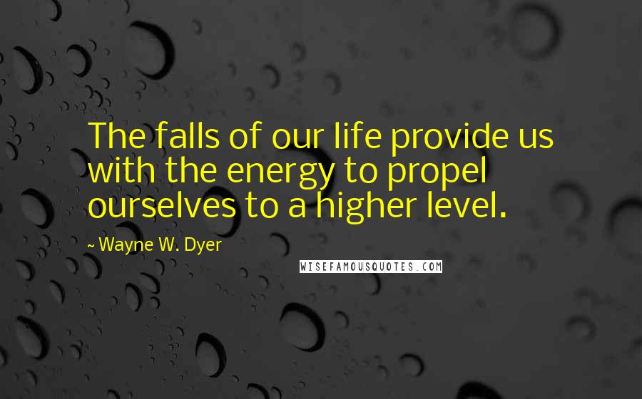 Wayne W. Dyer Quotes: The falls of our life provide us with the energy to propel ourselves to a higher level.