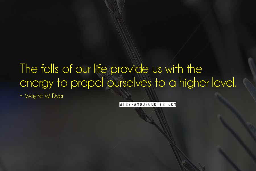Wayne W. Dyer Quotes: The falls of our life provide us with the energy to propel ourselves to a higher level.