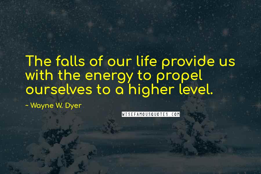 Wayne W. Dyer Quotes: The falls of our life provide us with the energy to propel ourselves to a higher level.