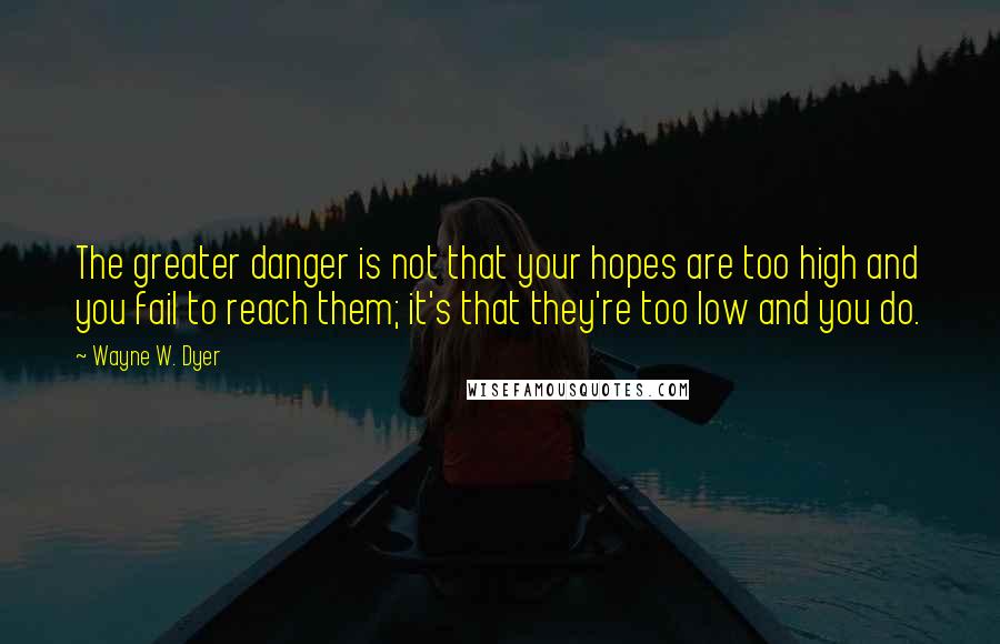 Wayne W. Dyer Quotes: The greater danger is not that your hopes are too high and you fail to reach them; it's that they're too low and you do.