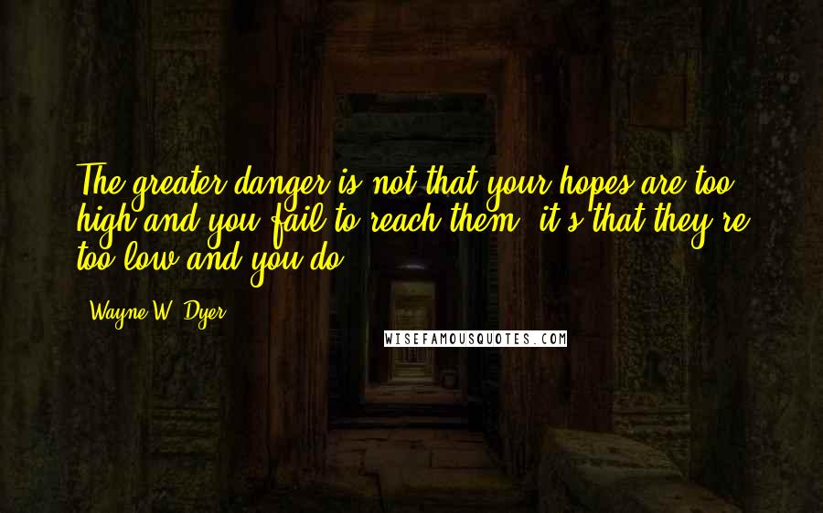 Wayne W. Dyer Quotes: The greater danger is not that your hopes are too high and you fail to reach them; it's that they're too low and you do.