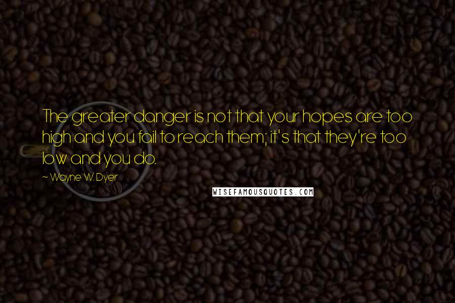 Wayne W. Dyer Quotes: The greater danger is not that your hopes are too high and you fail to reach them; it's that they're too low and you do.