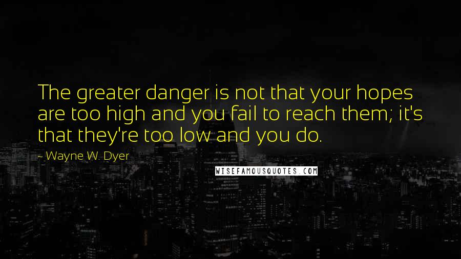 Wayne W. Dyer Quotes: The greater danger is not that your hopes are too high and you fail to reach them; it's that they're too low and you do.