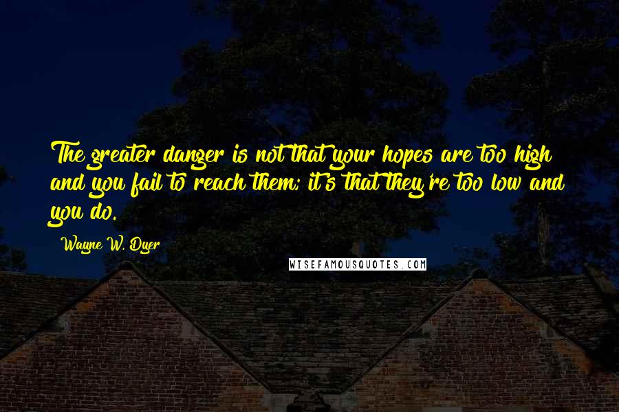 Wayne W. Dyer Quotes: The greater danger is not that your hopes are too high and you fail to reach them; it's that they're too low and you do.