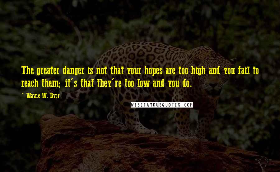 Wayne W. Dyer Quotes: The greater danger is not that your hopes are too high and you fail to reach them; it's that they're too low and you do.