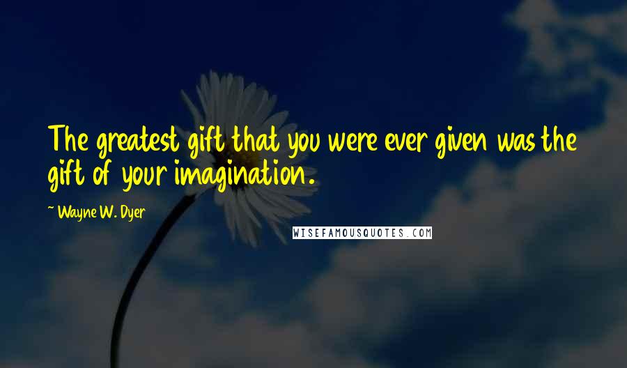 Wayne W. Dyer Quotes: The greatest gift that you were ever given was the gift of your imagination.