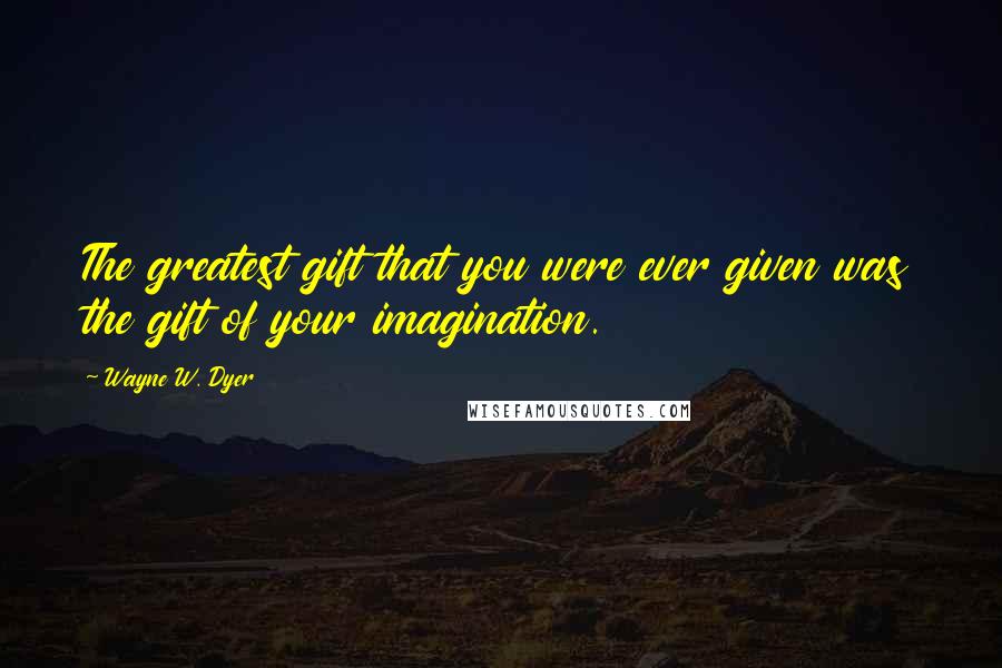 Wayne W. Dyer Quotes: The greatest gift that you were ever given was the gift of your imagination.