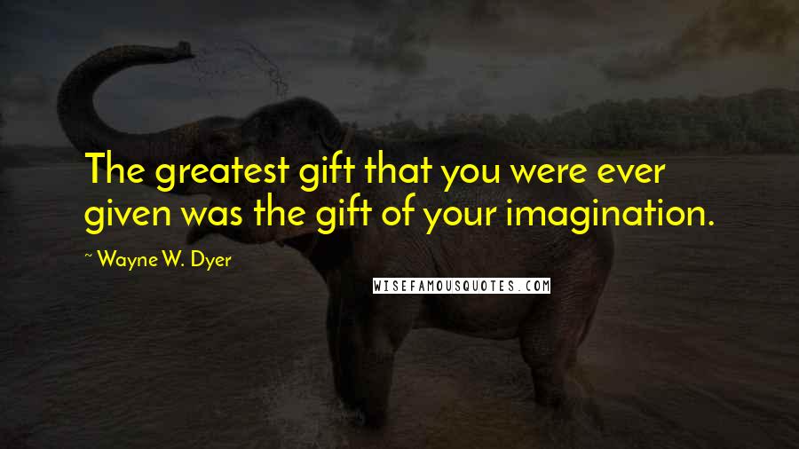 Wayne W. Dyer Quotes: The greatest gift that you were ever given was the gift of your imagination.