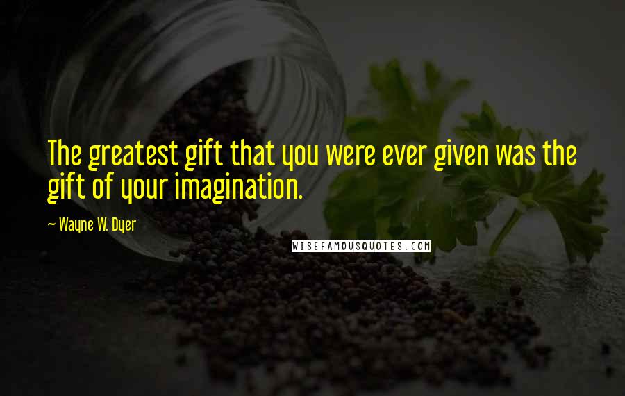 Wayne W. Dyer Quotes: The greatest gift that you were ever given was the gift of your imagination.