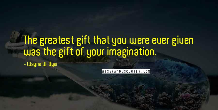 Wayne W. Dyer Quotes: The greatest gift that you were ever given was the gift of your imagination.
