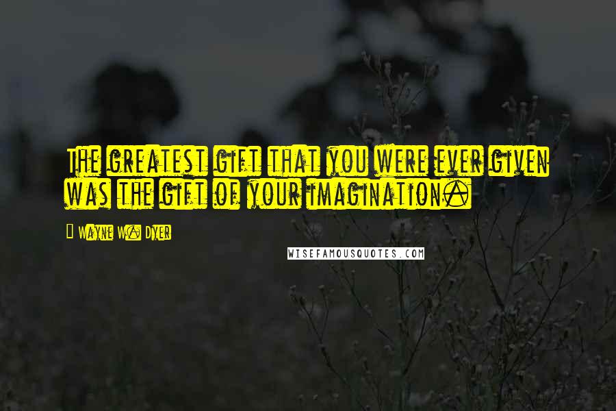 Wayne W. Dyer Quotes: The greatest gift that you were ever given was the gift of your imagination.