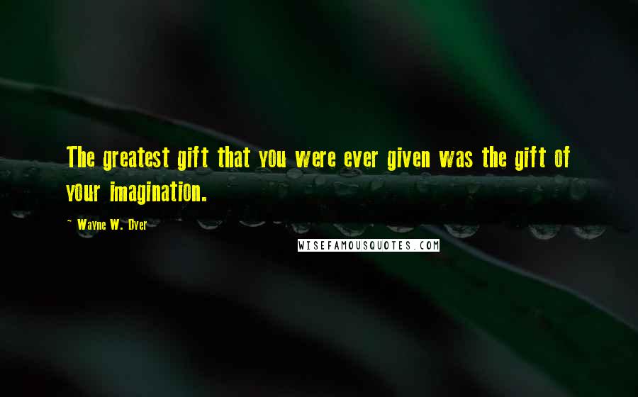 Wayne W. Dyer Quotes: The greatest gift that you were ever given was the gift of your imagination.