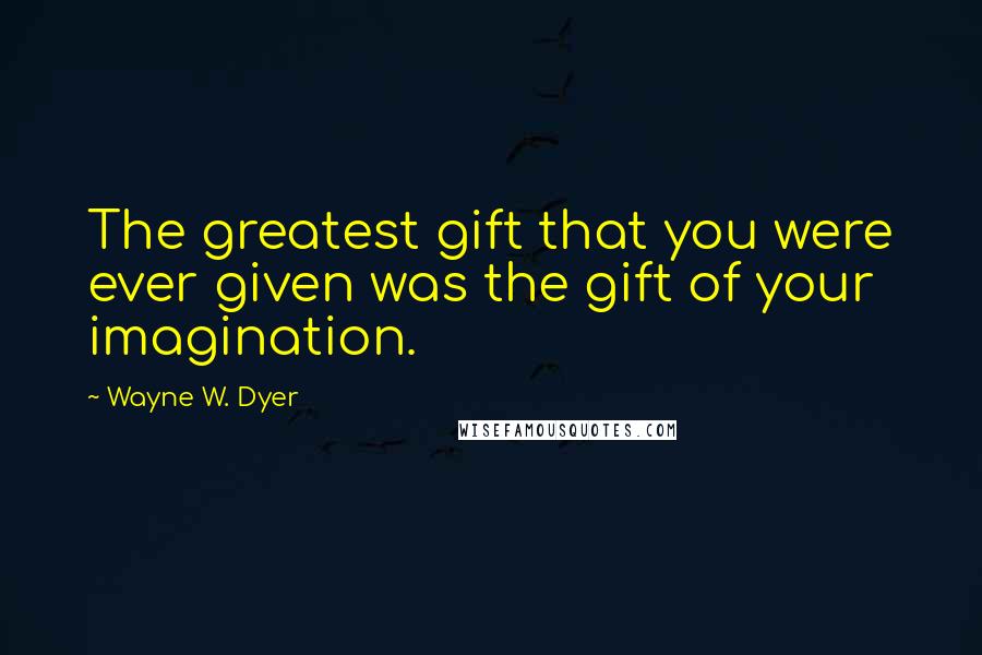 Wayne W. Dyer Quotes: The greatest gift that you were ever given was the gift of your imagination.