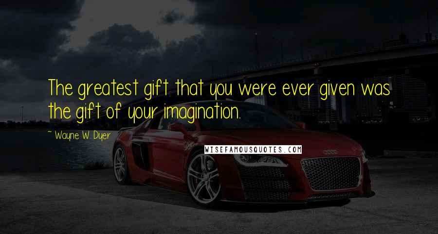 Wayne W. Dyer Quotes: The greatest gift that you were ever given was the gift of your imagination.