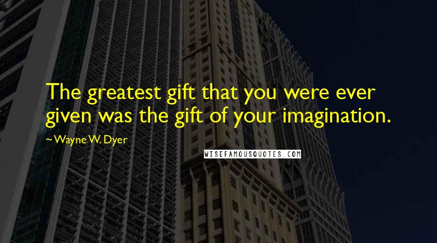 Wayne W. Dyer Quotes: The greatest gift that you were ever given was the gift of your imagination.