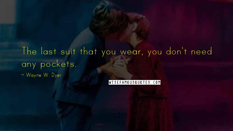 Wayne W. Dyer Quotes: The last suit that you wear, you don't need any pockets.