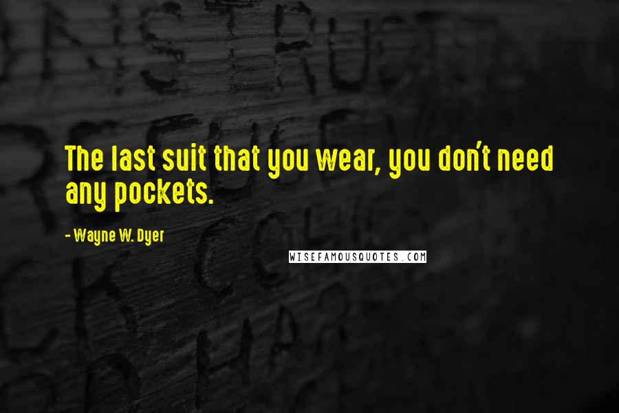 Wayne W. Dyer Quotes: The last suit that you wear, you don't need any pockets.