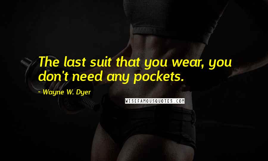 Wayne W. Dyer Quotes: The last suit that you wear, you don't need any pockets.
