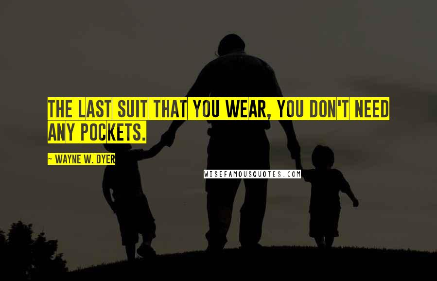 Wayne W. Dyer Quotes: The last suit that you wear, you don't need any pockets.