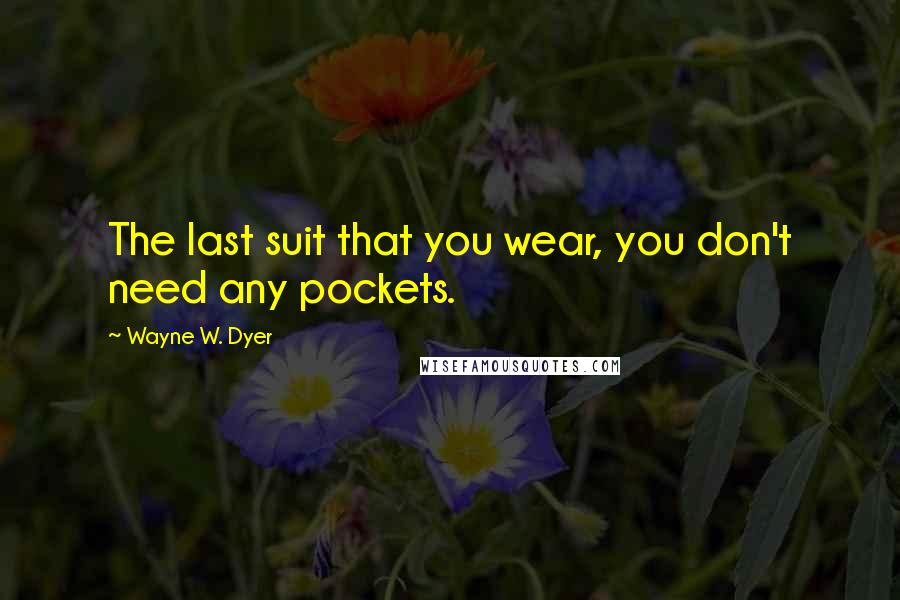 Wayne W. Dyer Quotes: The last suit that you wear, you don't need any pockets.